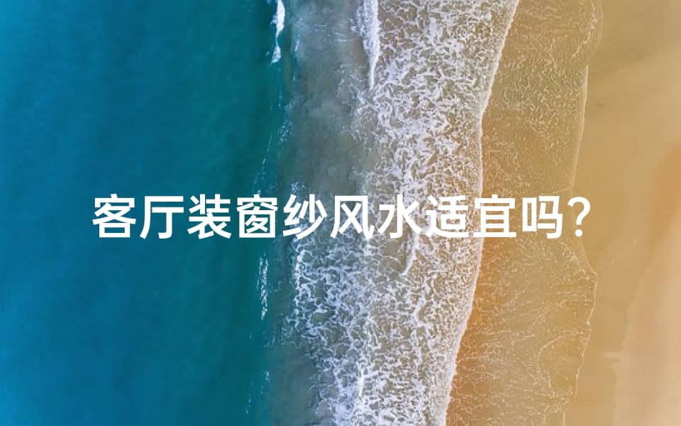 客厅装窗纱风水适宜吗？影响家居运势的真相