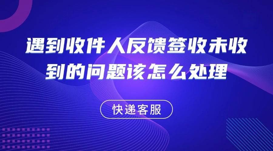 快递客服遇到收件人反馈签收未收到的问题该怎么处理呢？