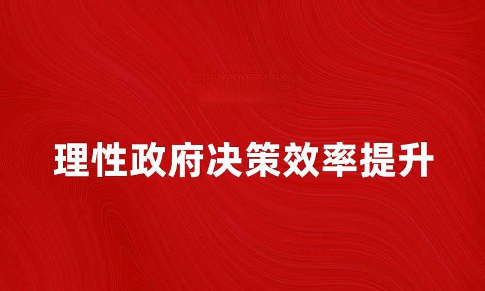 理性政府：如何提升决策效率与公众信任