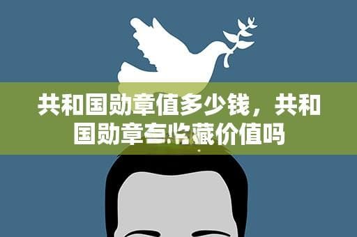 共和国勋章值多少钱，共和国勋章有收藏价值吗