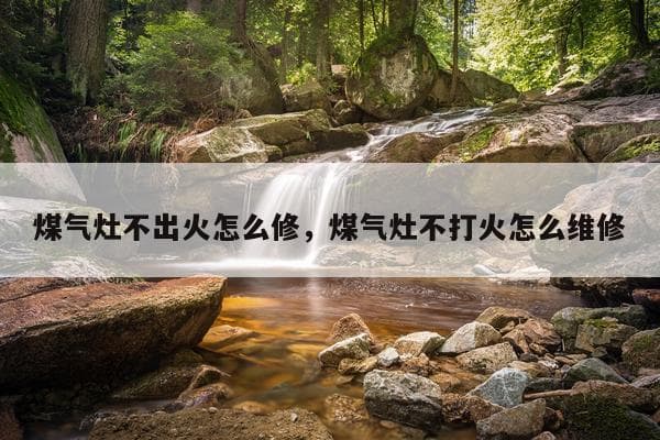 煤气灶不出火怎么办？多种故障原因分析及维修方法详解
