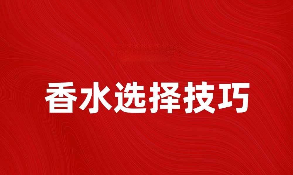 香水的魅力：如何选择适合自己的香气