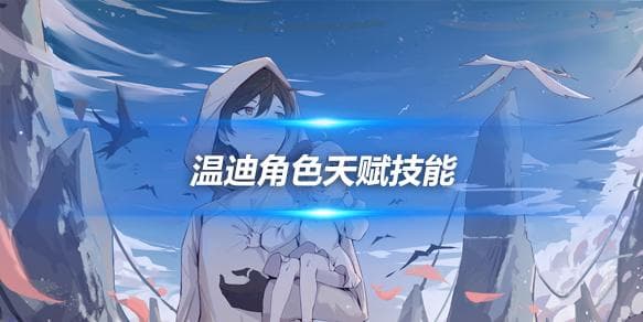 原神温迪角色培养攻略心得，温迪角色天赋技能