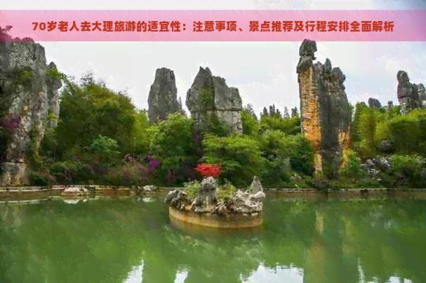 70岁老人去大理旅游的适宜性：注意事项、景点推荐及行程安排全面解析