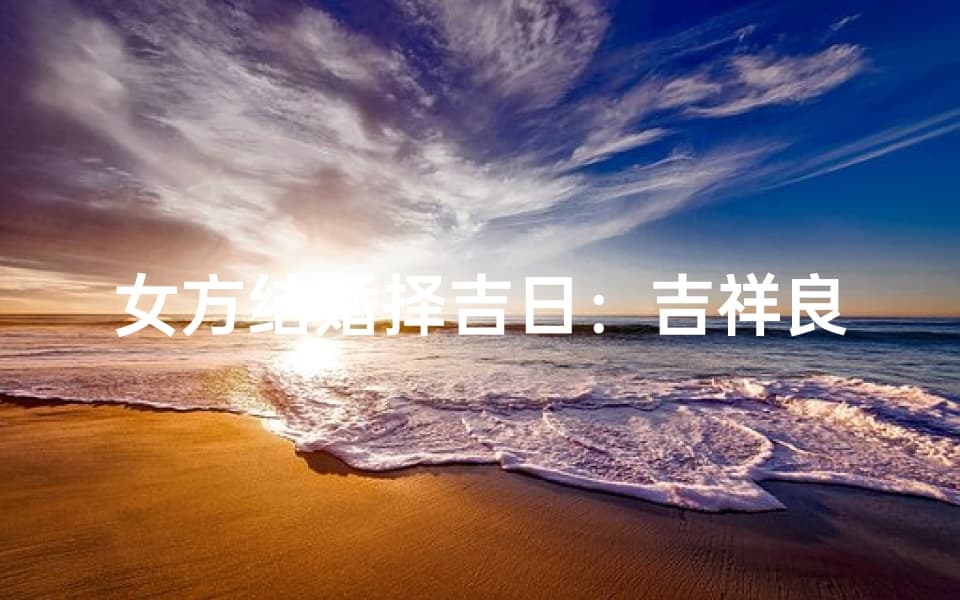 女方结婚择吉日：吉祥良辰巧选时