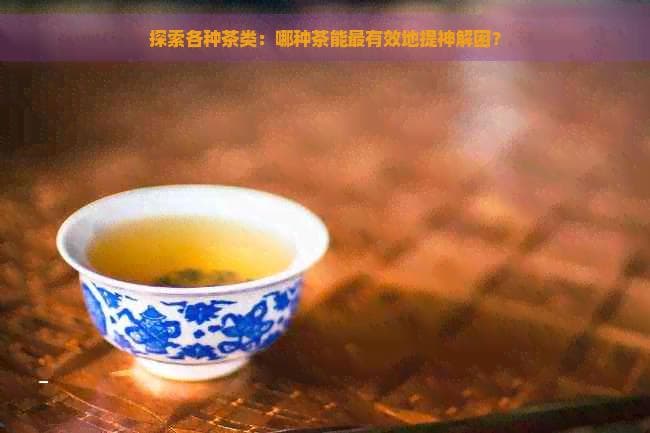 探索各种茶类：哪种茶能最有效地提神解困？