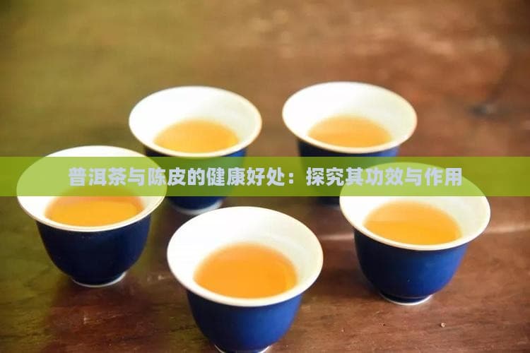 普洱茶与陈皮的健康好处：探究其功效与作用