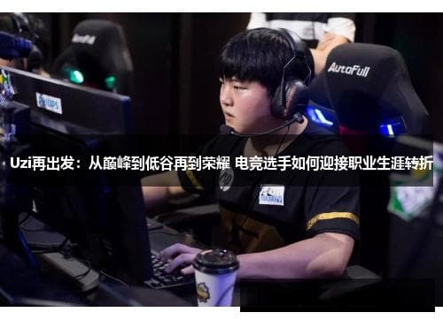 Uzi再出发：从巅峰到低谷再到荣耀 电竞选手如何迎接职业生涯转折