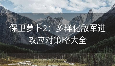 保卫萝卜2：多样化敌军进攻应对策略大全