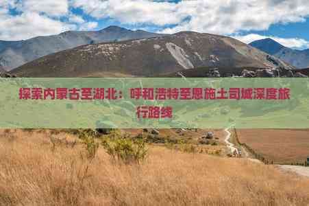 探索内蒙古至湖北：呼和浩特至恩施土司城深度旅行路线