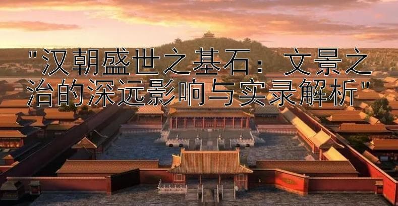 汉朝盛世之基石：文景之治的深远影响与实录解析