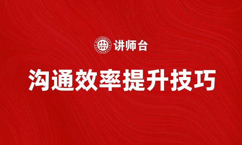 提升沟通效率的五大技巧，助你职场更顺畅