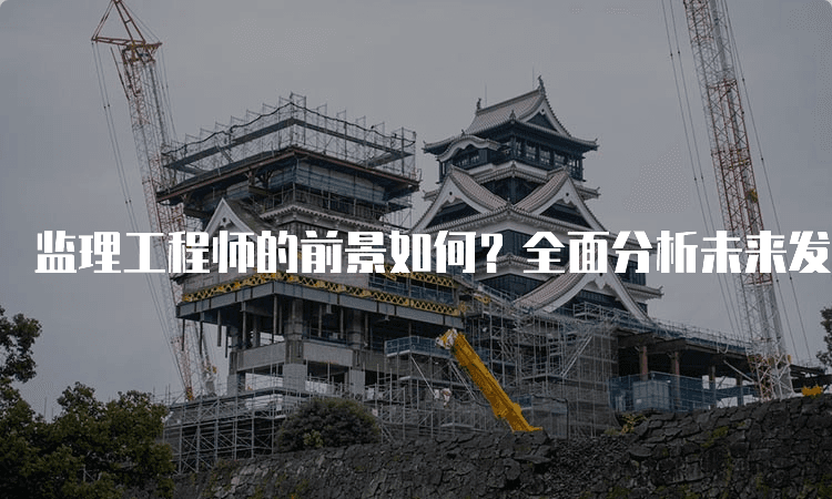 监理工程师的前景如何？全面分析未来发展趋势