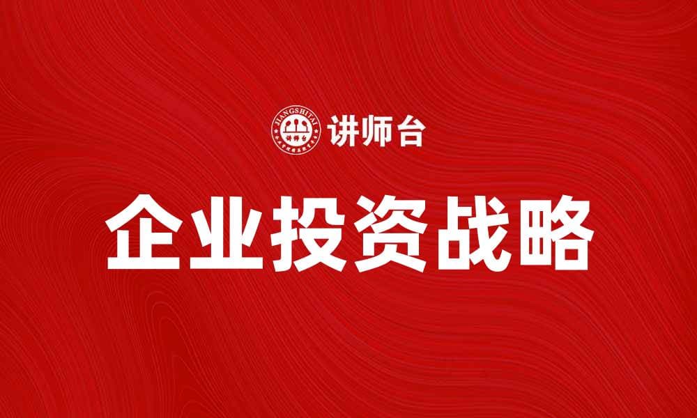 企业投资战略：如何制定有效的投资计划提升竞争力