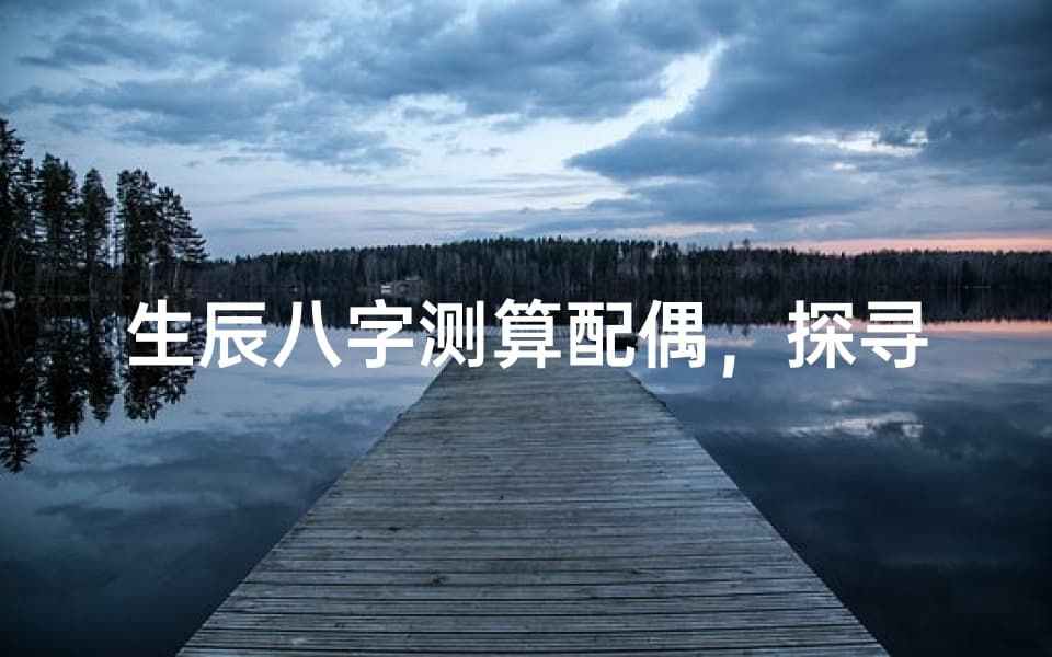 生辰八字测算配偶，探寻命运中的最佳伴侣-原理与方法解析