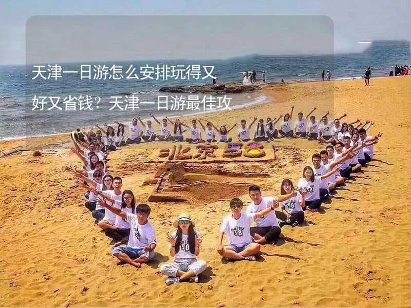 天津一日游怎么安排玩得又好又省钱？天津一日游最佳攻略及费用