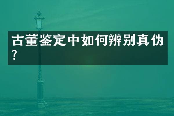 古董鉴定中如何辨别真伪？
