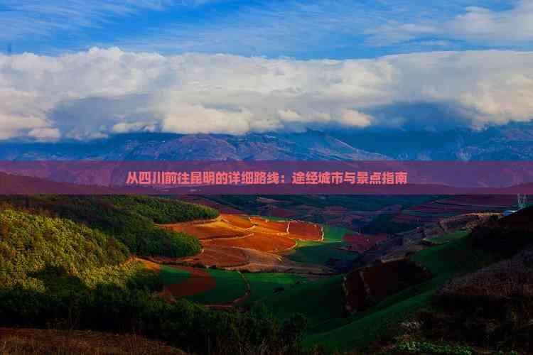 从四川前往昆明的详细路线：途经城市与景点指南