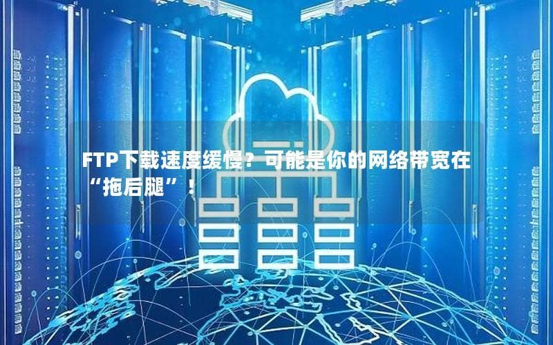 FTP下载速度缓慢？可能是你的网络带宽在“拖后腿”！
