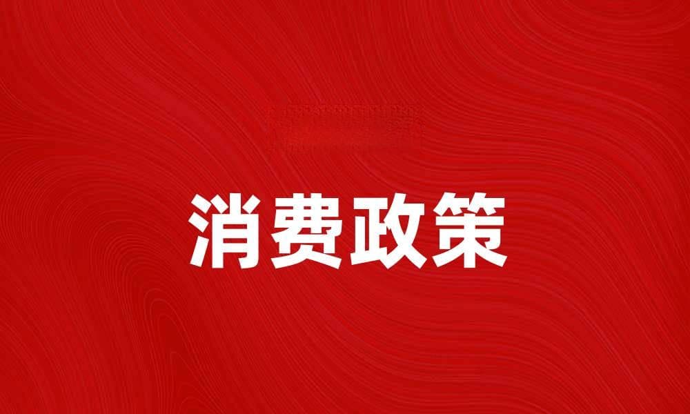消费政策助力经济复苏与消费者信心提升