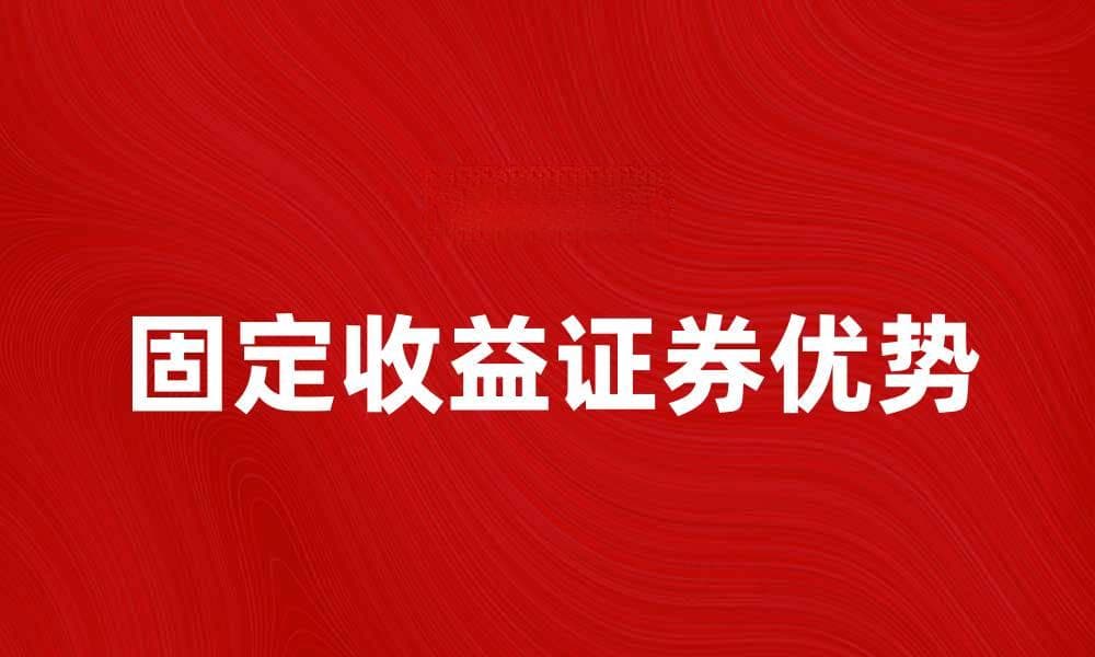提升投资回报，固定收益证券的魅力与优势解析