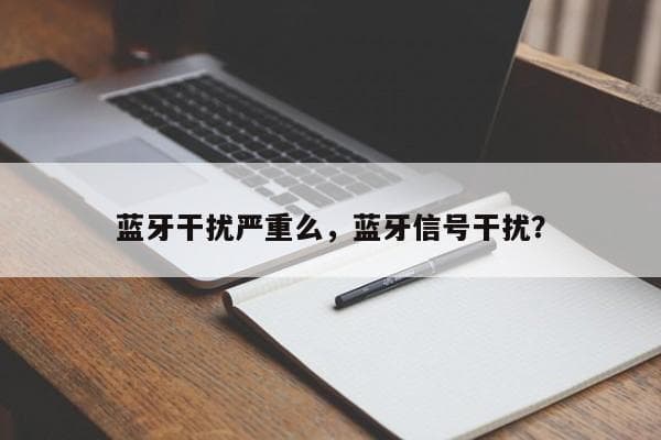蓝牙干扰严重么，蓝牙信号干扰？