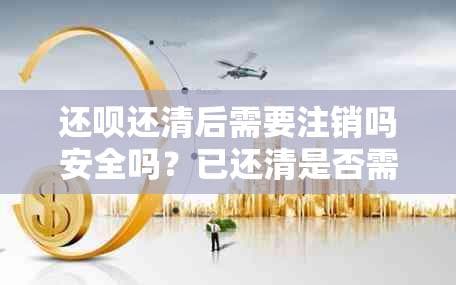 还款还清后需要注销吗安全吗？已还清是否需要销户？