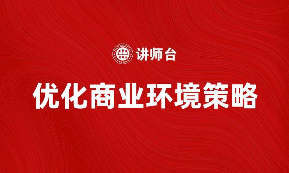 优化商业环境提升企业竞争力的策略分享