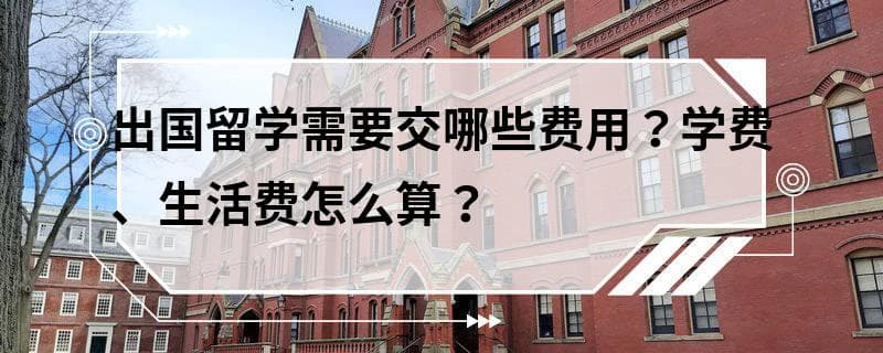 出国留学需要交哪些费用？学费、生活费怎么算？