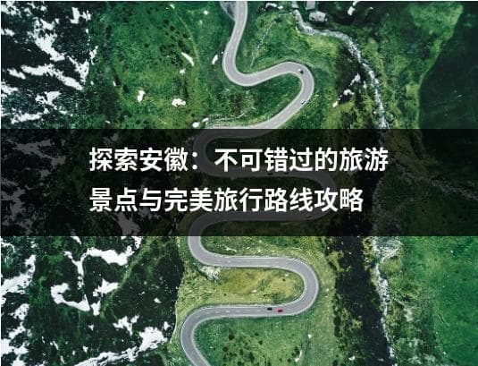 探索安徽：不可错过的旅游景点与完美旅行路线攻略