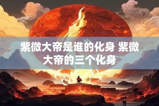紫微大帝是谁的化身 紫微大帝的三个化身
