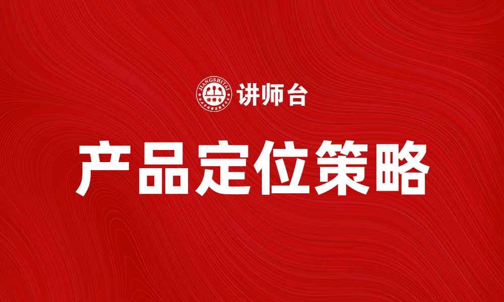 产品定位策略：如何精准把握市场需求