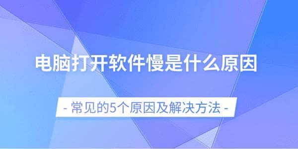 电脑打开软件慢是什么原因？5个常见原因及解决方法
