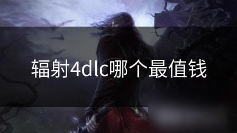 辐射4 DLC大比拼：哪款DLC最值钱？深度解析内容丰富度与游戏体验