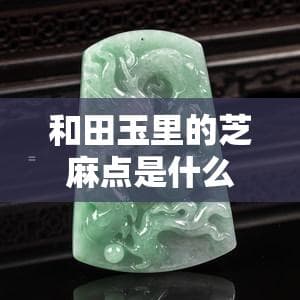 解密玉石中的神秘印记：和田玉芝麻点与翡翠绿点、红点