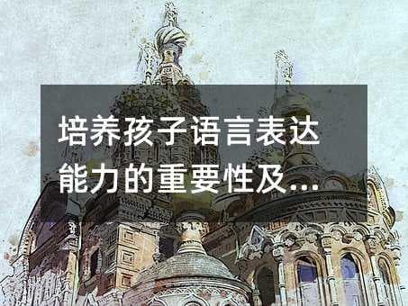 培养孩子语言表达能力的重要性及方法