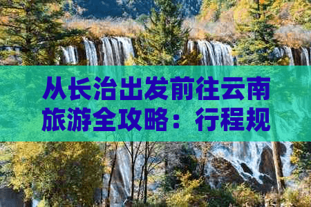 从长治出发前往云南旅游全攻略：行程规划、必去景点与实用贴士