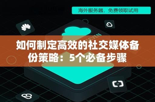 如何制定高效的社交媒体备份策略：5个必备步骤