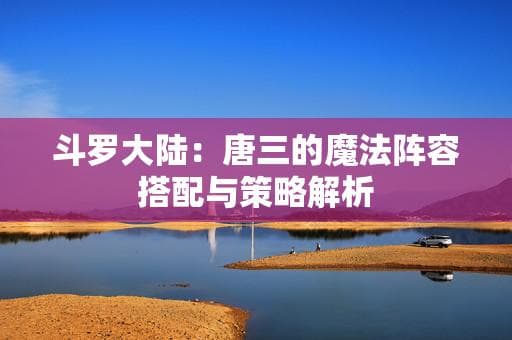 斗罗大陆：唐三的魔法阵容搭配与策略解析