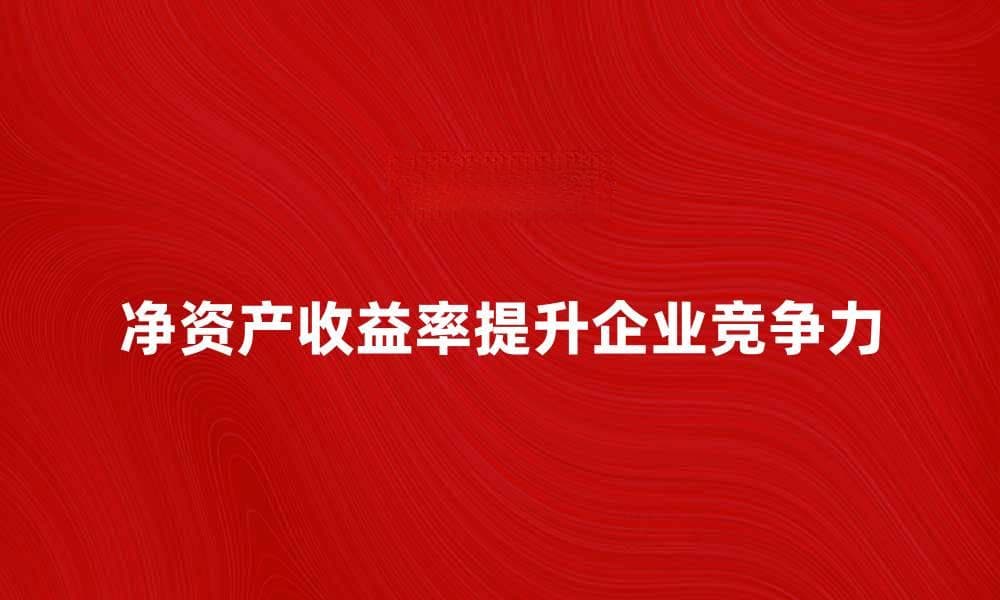 提升企业竞争力的关键：净资产收益率分析与应用