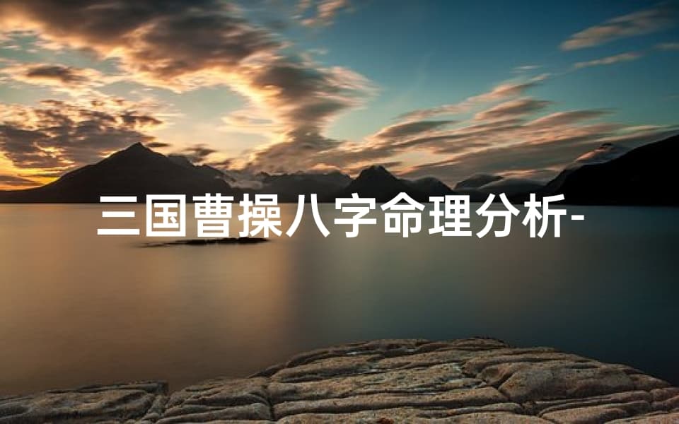 三国曹操八字命理分析-曹操命好