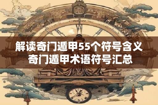 奇门遁甲55个符号详解：从基础概念到现代应用