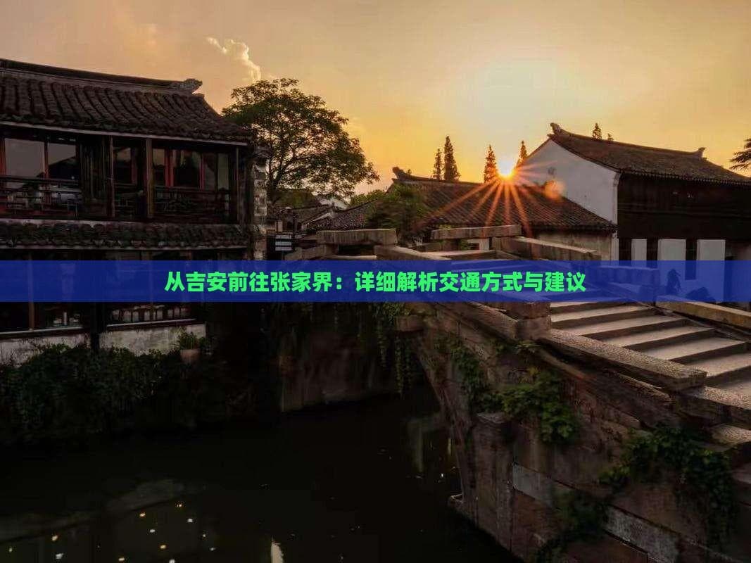 从吉安前往张家界：详细解析交通方式与建议
