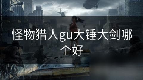 大锤与大剑：在怪物猎人GU中，究竟哪种武器才是你的最佳选择？