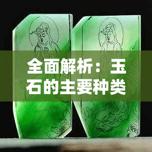 全面解析：玉石的主要种类及其区别与特点