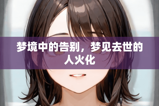 梦境中的告别，梦见去世的人火化