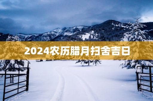2024农历腊月扫舍吉日：传统习俗与文化内涵