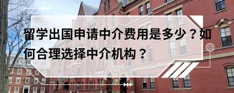 留学出国申请中介费用是多少？如何合理选择中介机构？