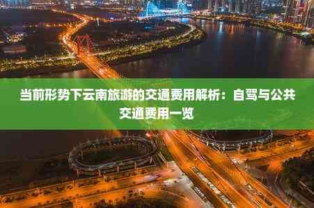 当前形势下云南旅游的交通费用解析：自驾与公共交通费用一览