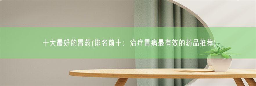 治疗胃病的七类常用药物详解